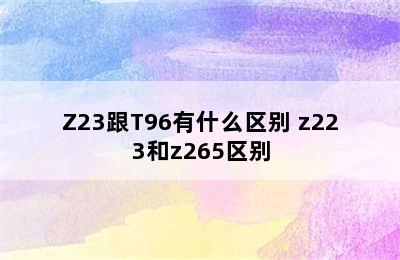 Z23跟T96有什么区别 z223和z265区别